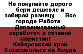 Не покупайте дорого,бери дешевле и забирай разницу!! - Все города Работа » Дополнительный заработок и сетевой маркетинг   . Хабаровский край,Комсомольск-на-Амуре г.